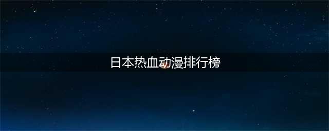日本10部热血动漫推荐(日本热血动漫排行榜)