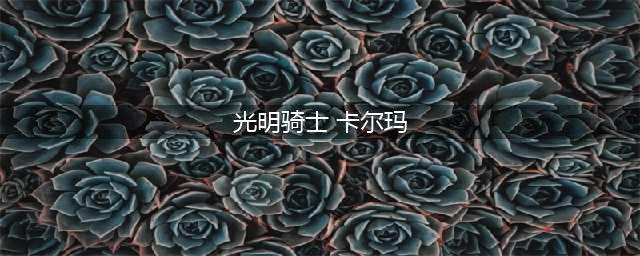 《LOL》光明骑士卡尔玛皮肤什么时候上架 卡尔玛皮肤介绍(光明骑士 卡尔玛)