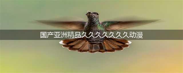 久久久久久久久久久久久久久久久[热门高清影视资源](国产亚洲精品久久久久久久久动漫)