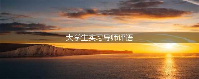 实习鉴定评语大全(大学生实习导师评语)