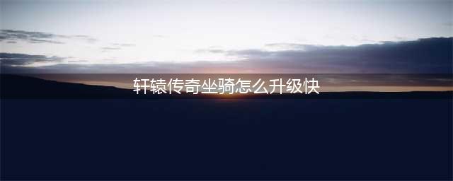 《轩辕传奇手游》坐骑怎么获取 坐骑获取方法介绍(轩辕传奇坐骑怎么升级快)
