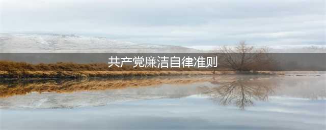 【党内法规】《中国共产党廉洁自律准则》(共产党廉洁自律准则)