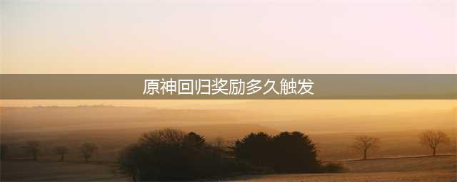 《原神》回归礼多久会触发 回归礼触发机制
