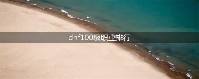 dnf100级版本职业排行2021 最新职业强度排行2021年6月