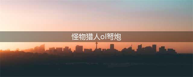 怪物猎人OL弩炮配装大全 弩炮各阶段配装全解(怪物猎人ol弩炮)