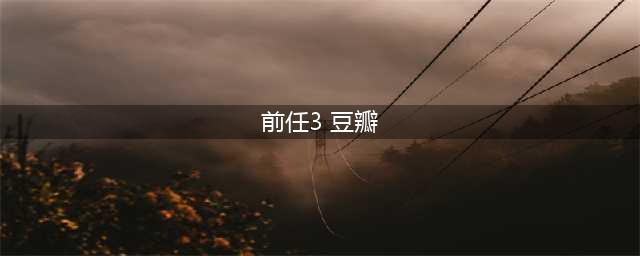 为什么朋友圈爆火的《前任3》豆瓣评分才5.8？(前任3 豆瓣)