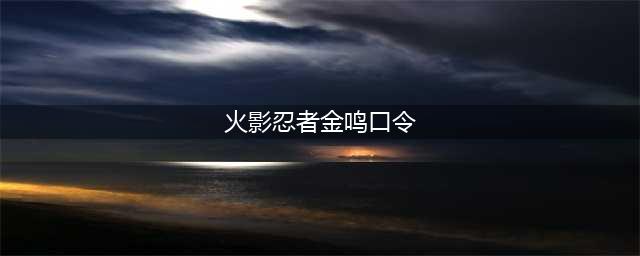 《火影忍者手游》金鸣口令是多少 金鸣口令礼包汇总分享