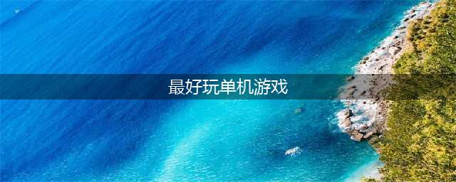 2022公认最好玩的单机游戏有哪些 好玩的单机游戏推荐(最好玩单机游戏)