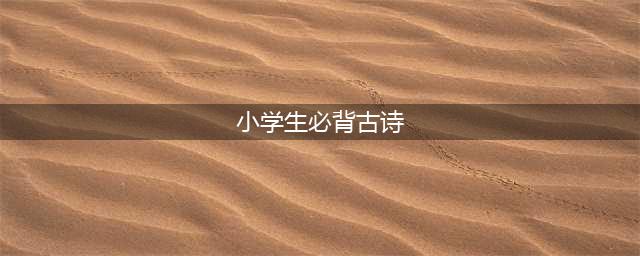 小学必背古诗75首全文 可打印（带注释及译文）(小学生必背古诗)