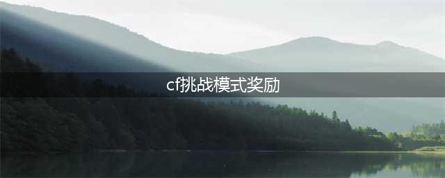 《CF》挑战模式奖励列表的发展历程(cf挑战模式奖励)