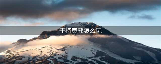 王者荣耀干将莫邪怎么玩 干将莫邪技能详解及玩法介绍(干将莫邪怎么玩)