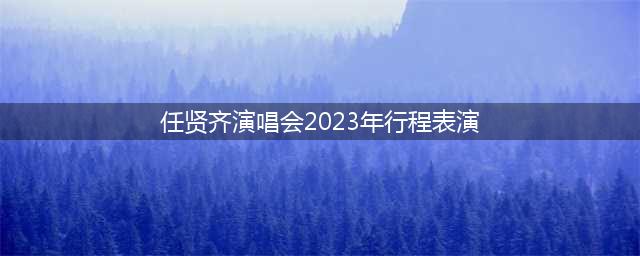 任贤齐演唱会2023行程安排（时间+地点+门票+歌单）(任贤齐演唱会2023年行程表演)