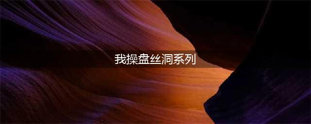 盘丝洞 | 那些年我与神奇舍友同居的 ji 情生活(我操盘丝洞系列)