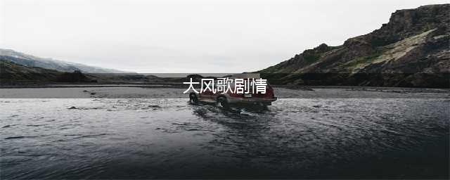百变大侦探大风歌凶手是谁：大风歌剧本杀真相细节分析(大风歌剧情)