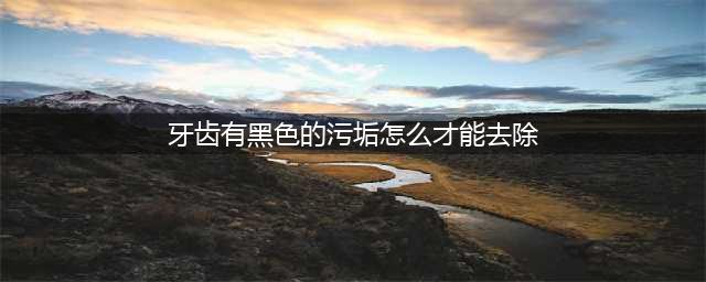 牙齿上的黑渍和内壁有黑垢 7个小妙招教你怎么去除(牙齿有黑色的污垢怎么才能去除)