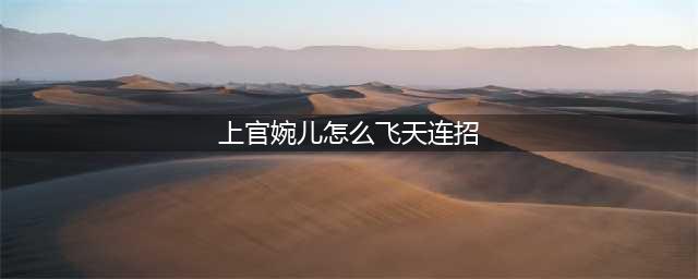 王者荣耀上官婉儿怎样飞天连招 上官婉儿怎么飞起来教程