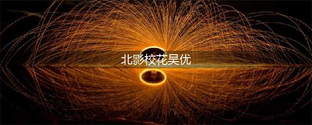 北影校花吴优成长经历揭秘 演艺资料介绍(北影校花吴优)