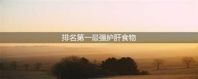 排名第一最强护肝食物，你吃对了吗？(排名第一最强护肝食物)