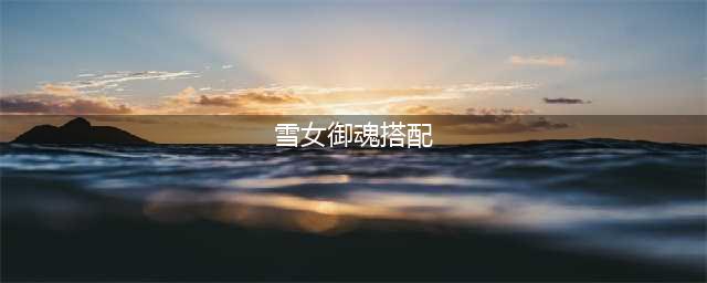 阴阳师SP雪女搭配什么御魂 SP雪女御魂搭配推荐(雪女御魂搭配)