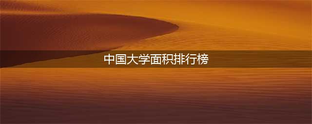我国高校“占地面积”排名，榜首不在大陆，等同于86个清华大学(中国大学面积排行榜)