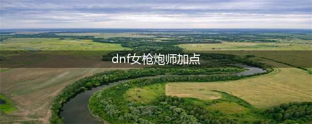 《DNF》100级女大枪最新加点攻略(dnf女枪炮师加点)