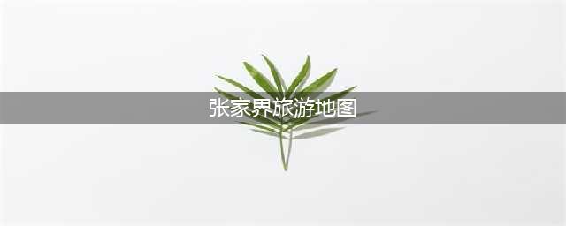 张家界旅游攻略地图(张家界旅游攻略景区路线示意图)(张家界旅游地图)