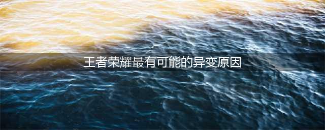 王者荣耀最有可能的异变原因答案介绍