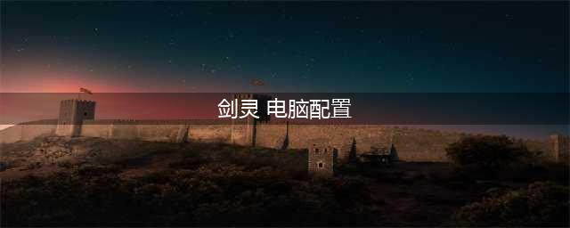 剑灵对电脑内存要求多少 剑灵配置要求2022推荐(剑灵 电脑配置)
