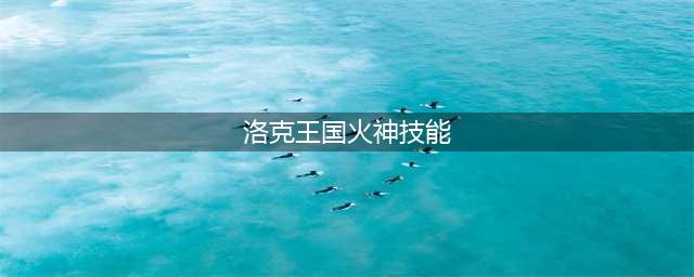 《洛克王国》控火神技攻活动攻略大全分享 控火神技图文教程(洛克王国火神技能)