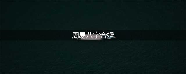 周易八字合婚(周易八字合婚)