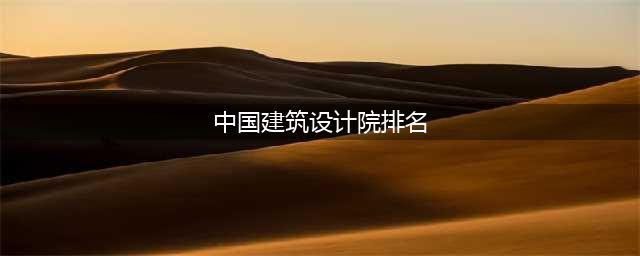 2019—2020年中国知名十大建筑设计院排名公布(中国建筑设计院排名)