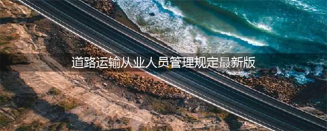 交通部发布新版《道路运输从业人员管理规定》(道路运输从业人员管理规定最新版)
