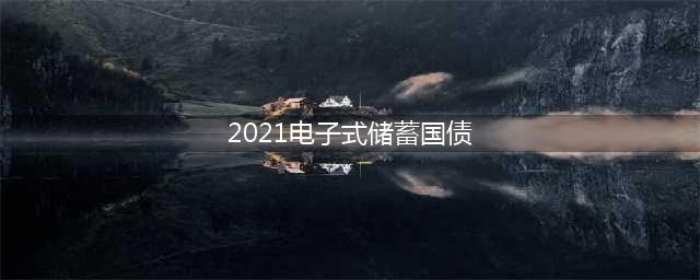 【国债来啦】2021年储蓄国债(电子式)第七期、第八期将于8月10日开售(2021电子式储蓄国债)