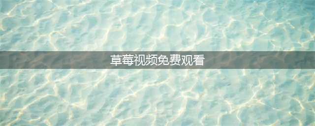 草莓视频-你的私人影院，随心畅享各类大片(草莓视频免费观看)
