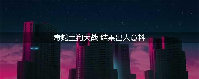 实拍家里的土狗大战毒蛇，狗狗好勇敢，三两下就把毒蛇咬死(毒蛇土狗大战 结果出人意料)