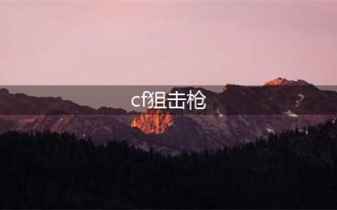《CF》狙击枪哪个好 强势狙击枪大盘点(cf狙击枪)