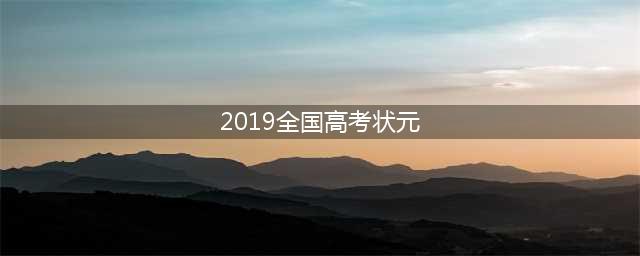 2019年各省高考状元！祝2023年考生金榜题名！(2019全国高考状元)