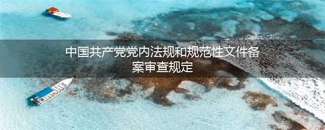 【每日一学】《中国共产党党内法规和规范性文件备案审查规定》（五）(中国共产党党内法规和规范性文件备案审查规定)