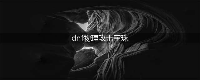 dnf有哪些宝珠是物理攻击力 物理攻击宝珠属性一览(dnf物理攻击宝珠)