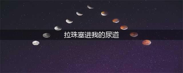 男孩将186颗珠子塞进尿道！直到第二天出血尿不出，他才告诉家长(拉珠塞进我的尿道)