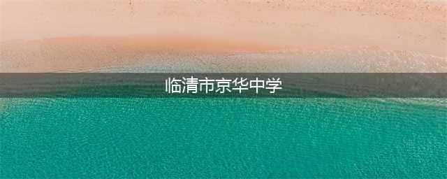 临清京华中学、明德中学、烟店镇文训学校2023年招生简章(临清市京华中学)