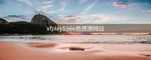 不容错过的国外黄色系网站高清画质与海量内容(xfplay5566色资源网站)