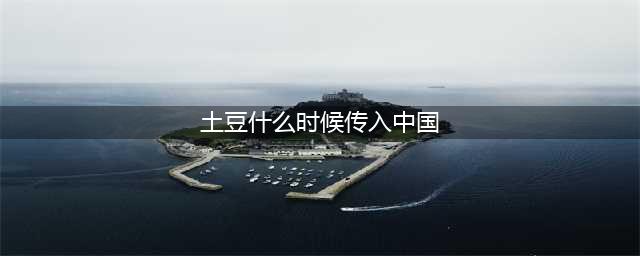 世界四大主粮之一的“土豆”、是何时传入中国的？(土豆什么时候传入中国)