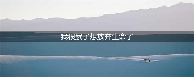 【仰视人生】“好累，我想放弃了”(我很累了想放弃生命了)