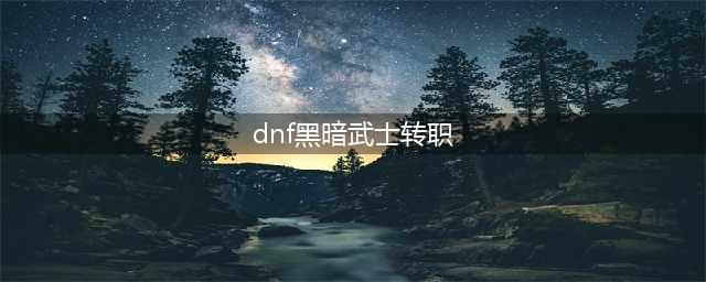 《dnf》极诣黑暗武士技能属性怎么样 外传职业三觉黑暗武士三次觉醒介绍(dnf黑暗武士转职)