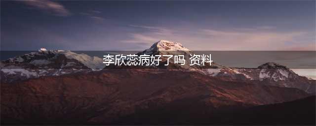 4岁李欣蕊走红，没想到已患上了肾病综合征，现在她的病怎么样了(李欣蕊病好了吗 资料)
