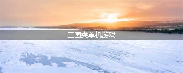 2022三国系列单机游戏排行榜前十名 好玩的三国游戏单机前十名推荐(三国类单机游戏)