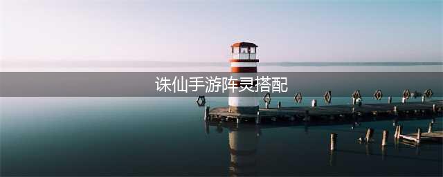 《诛仙》手游全新阵灵怎么配搭 全新阵灵搭配推荐(诛仙手游阵灵搭配)
