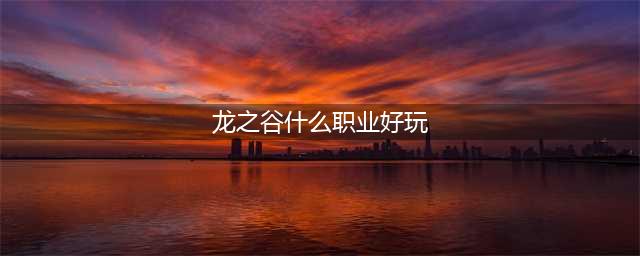 龙之谷2手游选什么好 平民职业选择推荐(龙之谷什么职业好玩)