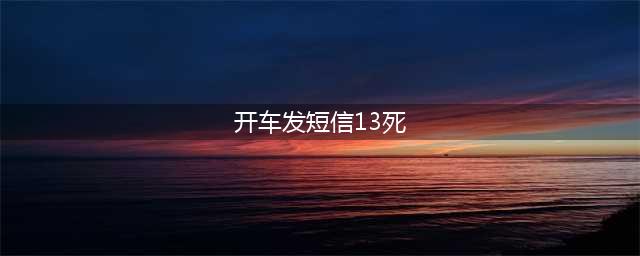 震惊！开车发短信13死，莫拿生命当儿戏(开车发短信13死)